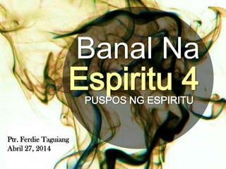 Banal Na
Espiritu 4PUSPOS NG ESPIRITU
Ptr. Ferdie Taguiang
Abril 27, 2014
 