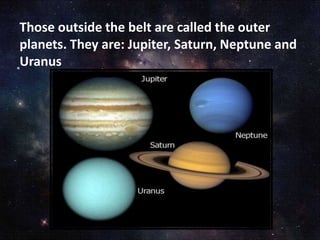 Those outside the belt are called the outer
planets. They are: Jupiter, Saturn, Neptune and
Uranus
 