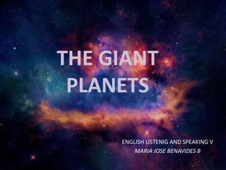 THE GIANT
PLANETS
ENGLISH LISTENIG AND SPEAKING V
MARIA JOSE BENAVIDES B
 