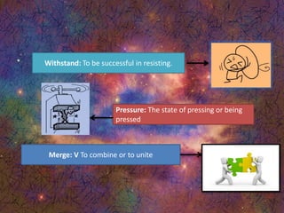 Withstand: To be successful in resisting.
Pressure: The state of pressing or being
pressed
Merge: V To combine or to unite
 