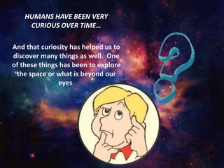 HUMANS HAVE BEEN VERY
CURIOUS OVER TIME…
And that curiosity has helped us to
discover many things as well. One
of these things has been to explore
the space or what is beyond our
eyes.
 