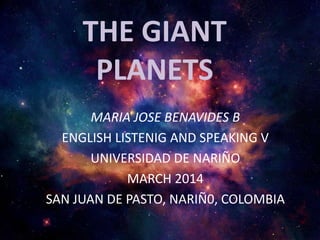 THE GIANT
PLANETS
MARIA JOSE BENAVIDES B
ENGLISH LISTENIG AND SPEAKING V
UNIVERSIDAD DE NARIÑO
MARCH 2014
SAN JUAN DE PASTO, NARIÑ0, COLOMBIA
 