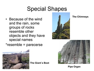 Special Shapes Because of the wind and the rain, some groups of rocks resemble other objects and they have special names *resemble = parecerse The Giant´s Boot The Chimneys Pipe Organ 