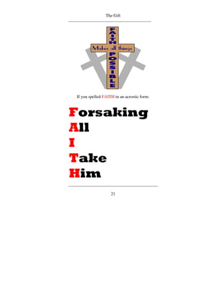 The Gift




If you spelled FAITH in an acrostic form:



Forsaking
All
I
Take
Him
                   21
 