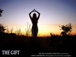 THE GIFT SIMPLE SILHOUETTES,  Photography by Suy and Luzia, my daughter THE GIFT OF MAKING TIME STOP , a poem by Suy  