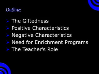  The Giftedness
 Positive Characteristics
 Negative Characteristics
 Need for Enrichment Programs
 The Teacher’s Role
 