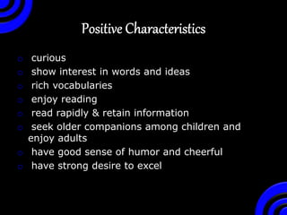 o curious
o show interest in words and ideas
o rich vocabularies
o enjoy reading
o read rapidly & retain information
o seek older companions among children and
enjoy adults
o have good sense of humor and cheerful
o have strong desire to excel
 