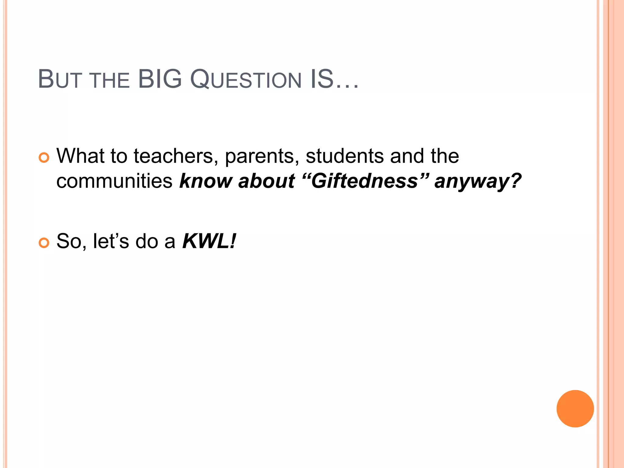 BUT THE BIG QUESTION IS…
 What to teachers, parents, students and the
communities know about “Giftedness” anyway?
 So, let’s do a KWL!
 