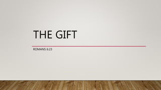 THE GIFT
ROMANS 6:23
 