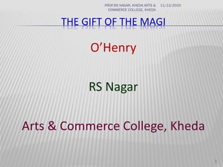 THE GIFT OF THE MAGI
O’Henry
RS Nagar
Arts & Commerce College, Kheda
11/13/2020
1
PROF.RS NAGAR, KHEDA ARTS &
COMMERCE COLLEGE, KHEDA
 