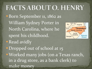 Born September 11, 1862 as  William Sydney Porter in  North Carolina, where he  spent his childhood. Read avidly Dropped out of school at 15 Worked many jobs (on a Texas ranch, in a drug store, as a bank clerk) to make money 