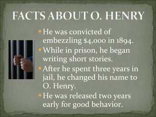 He was convicted of embezzling $4,000 in 1894. While in prison, he began writing short stories. After he spent three years in jail, he changed his name to O. Henry. He was released two years early for good behavior. 