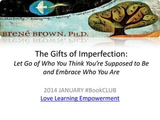 The Gifts of Imperfection:
Let Go of Who You Think You’re Supposed to Be
and Embrace Who You Are
2014 JANUARY #BookCLUB
Love Learning Empowerment

 