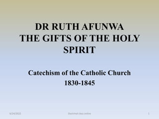DR RUTH AFUNWA
THE GIFTS OF THE HOLY
SPIRIT
Catechism of the Catholic Church
1830-1845
6/24/2022 1
Doctrinal class online
 