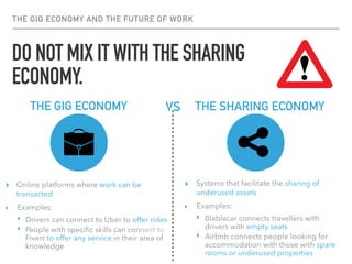 DO NOT MIX IT WITH THE SHARING
ECONOMY.
THE GIG ECONOMY AND THE FUTURE OF WORK
▸ Online platforms where work can be
transa...