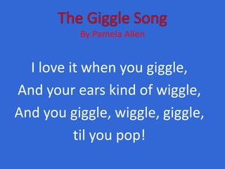 The Giggle Song By Pamela Allen I love it when you giggle, And your ears kind of wiggle, And you giggle, wiggle, giggle,  til you pop! 