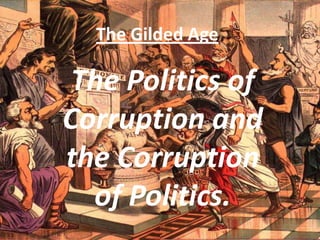 The Gilded Age The Politics of Corruption and the Corruption of Politics. 
