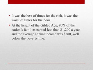 It was the best of times for the rich, it was the worst of times for the poor.At the height of the Gilded Age, 90% of the nation’s families earned less than $1,200 a year and the average annual income was $380, well below the poverty line.