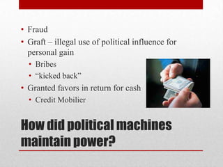 How did political machines maintain power?FraudGraft – illegal use of political influence for personal gainBribes“kicked back”Granted favors in return for cashCredit Mobilier
