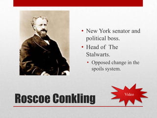 Roscoe ConklingNew York senator and political boss.Head of The Stalwarts.Opposed change in the spoils system.Video