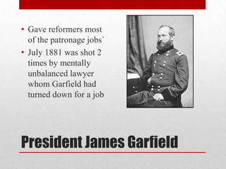President James GarfieldGave reformers most of the patronage jobs`July 1881 was shot 2 times by mentally unbalanced lawyer whom Garfield had turned down for a job