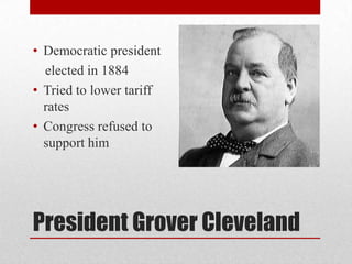 President Grover ClevelandDemocratic presidentelected in 1884Tried to lower tariff ratesCongress refused to support him