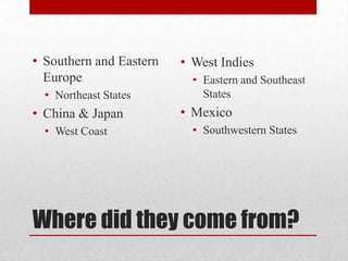 Where did they come from?Southern and Eastern EuropeNortheast StatesChina & JapanWest CoastWest IndiesEastern and Southeast StatesMexicoSouthwestern States