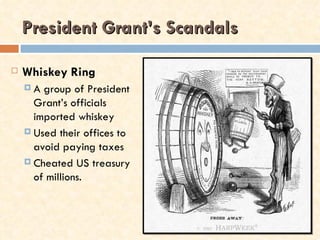 President Grant’s Scandals

   Whiskey Ring
    A  group of President
      Grant’s officials
      imported whiskey
     Used their offices to
      avoid paying taxes
     Cheated US treasury
      of millions.
 
