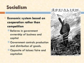 Socialism
   Economic system based on
    cooperation rather than
    competition
     Believes in government
      ownership of business and
      capital
     Government controls production
      and distribution of goods.
     Opposite of laissez faire and
      capitalism
 