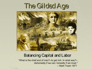The Gilded Age




     Balancing Capital and Labor
"What is the chief end of man?--to get rich. In what way?--
               dishonestly if we can; honestly if we must."
                                      -- Mark Twain 1871
 