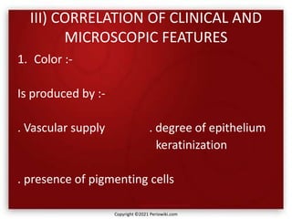 III) CORRELATION OF CLINICAL AND
MICROSCOPIC FEATURES
1. Color :-
Is produced by :-
. Vascular supply . degree of epithelium
keratinization
. presence of pigmenting cells
Copyright ©2021 Periowiki.com
 