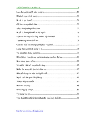 THÏË GIÚÁI NHÛÄNG CHUYÏÅN LAÅ                                                                                  4

Laâm àaám cûúái sau 80 nùm xa caách................................................................68

Hïì àaánh cûúáp coá vuä trang.............................................................................70

Bõ bùæt vò goåi lêìm söë ......................................................................................71
Gûãi thû cho ngûúâi àaä chïët.............................................................................72

Söëng chung vúái ngûúò àaä chïët .......................................................................73
Bõ bùæt vò tònh nghi laâ keã ùn thõt ngûúâi ............................................................74

Möåt con choá àûúåc cûáu söëng nhúâ hö hêëp nhên taåo...........................................75
Tûå tûã khöng thaânh vò höì búi..........................................................................76

Cuöåc thi chaåy cuãa nhûäng ngûúâi phuåc vuå caâphï ..............................................77

Mang theo ngûúâi tònh trong va li...................................................................78
Veåt laâm nhên chûáng trûúác toaâ .......................................................................79

Höìng Köng: Hoåc phñ cuãa trûúâng mêîu giaáo cao hún àaåi hoåc ............................80
Xem tûúáng qua... möng................................................................................81

90 tuöíi bõ 1000 vïët ong àöët vêîn söëng.............................................................82
Nhêìm lêîn trong viïåc thuå tinh nhên taåo...........................................................83

Baãng xïëp haång caác moán ùn bõ gheát nhêët ........................................................85
Ngûúâi chïët àöåi quan taâi ngöìi dêåy .................................................................. 86

Xe boåc theáp bõ rúát tiïìn.................................................................................. 87

Baánh mò coá chuöåt .........................................................................................88
Ruâa cuäng gêy tai naån ....................................................................................89

Toác trong bao tûã...........................................................................................90
Tröën thoaát khoãi nhaâ tuâ lêìn thûá hai nhúâ cuâng möåt chiïëc löî ...............................91




http://www.ebooks.vdcmedia.com
 