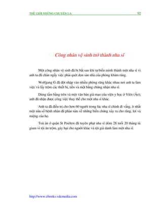 THÏË GIÚÁI NHÛÄNG CHUYÏÅN LAÅ                                                          92




                    Cöng nhên vïå sinh trúã thaânh nha sô

       Möåt cöng nhên vïå sinh àaä bõ bùæt.sau khi tûå biïën mònh thaânh möåt nha sô vò
anh ta àaä chaán ngêëy viïåc phaãi queát doån saân nhaâ cuãa phoâng khaám rùng.

       Wolfgang G àaä àöåt nhêåp vaâo nhiïìu phoâng rùng khaác nhau núi anh ta laâm
viïåc vaâ lêëy tröåm caác thiïët bõ, tiïìn vaâ möåt bùçng chûáng nhêån nha sô.

      Duâng têëm bùçng trïn vaâ möåt vùn baãn giaã maåo cuãa viïån y hoåc úã Viïn (AÁo),
anh àaä nhêån àûúåc cöng viïåc thay thïë cho möåt nha sô khaác.

       Anh ta àaä àiïìu trõ cho hún 60 ngûúâi trong luác nha sô chñnh ài vùæng, ñt nhêët
möåt nûãa söë bïånh nhên àaä phaân naân vïì nhûäng biïën chûáng xaãy ra cho rùng, lúåi vaâ
miïång cuãa hoå.
      Toaâ aán úã quêån St Poelten àaä tuyïn phaåt nha sô doãm 28 tuöíi 20 thaáng tuâ
giam vò töåi ùn tröåm, gêy haåi cho ngûúâi khaác vaâ töåi giaã danh laâm möåt nha sô.




http://www.ebooks.vdcmedia.com
 