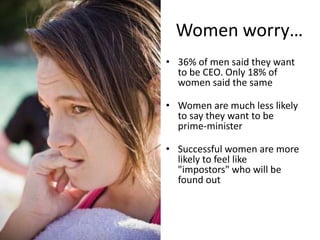 Women worry…
• 36% of men said they want
to be CEO. Only 18% of
women said the same
• Women are much less likely
to say they want to be
prime-minister
• Successful women are more
likely to feel like
"impostors" who will be
found out
 