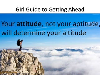 Girl Guide to Getting Ahead
Your attitude, not your aptitude,
will determine your altitude
 