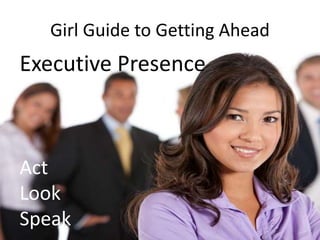 Girl Guide to Getting Ahead
Executive Presence
Act
Look
Speak
 