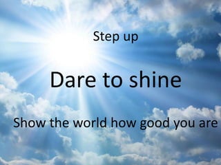Step up
Dare to shine
Show the world how good you are
 