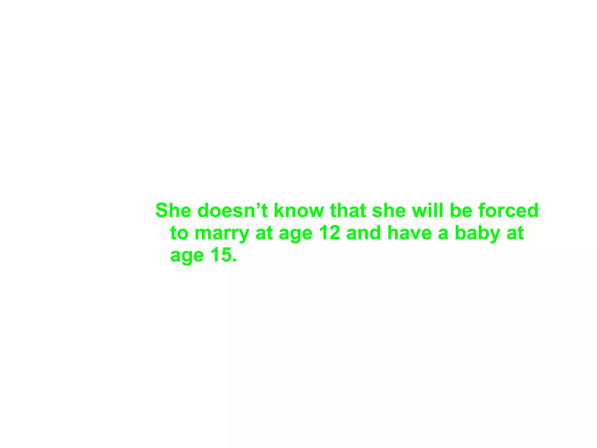 She doesn’t know that she will be forced to marry at age 12 and have a baby at age 15.