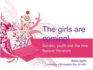 The girls are
coming!
Gender, youth and the new
Basque literature

                          Katixa Agirre
  University of Birmingham. Nov. 23, 2011.
 