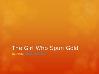 The Girl Who Spun Gold
By Molly, Alice, Plamedi
 