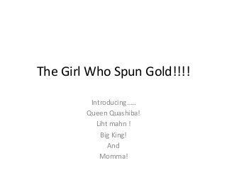 The Girl Who Spun Gold!!!!
Introducing…..
Queen Quashiba!
Liht mahn !
Big King!
And
Momma!
 
