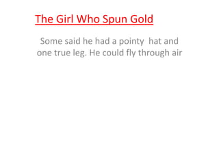 The Girl Who Spun Gold
Some said he had a pointy hat and
one true leg. He could fly through air
 