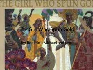 The Girl Who Spun Gold
By: Roderick, Michael and Leo.
 