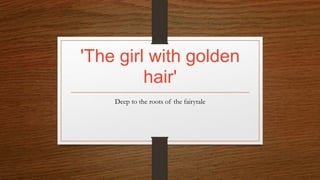 'The girl with golden
hair'
Deep to the roots of the fairytale
 