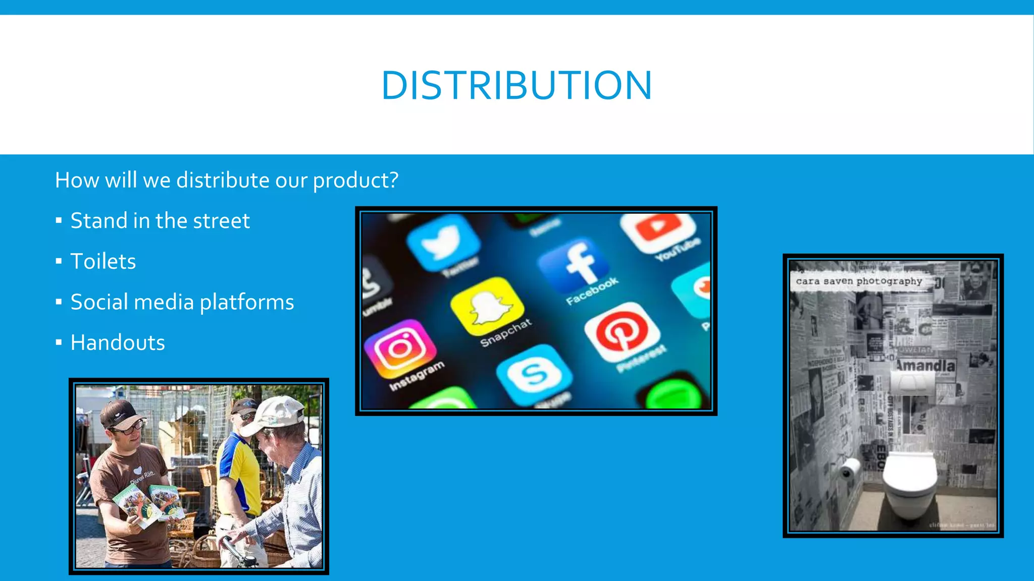 DISTRIBUTION
How will we distribute our product?
▪ Stand in the street
▪ Toilets
▪ Social media platforms
▪ Handouts
 