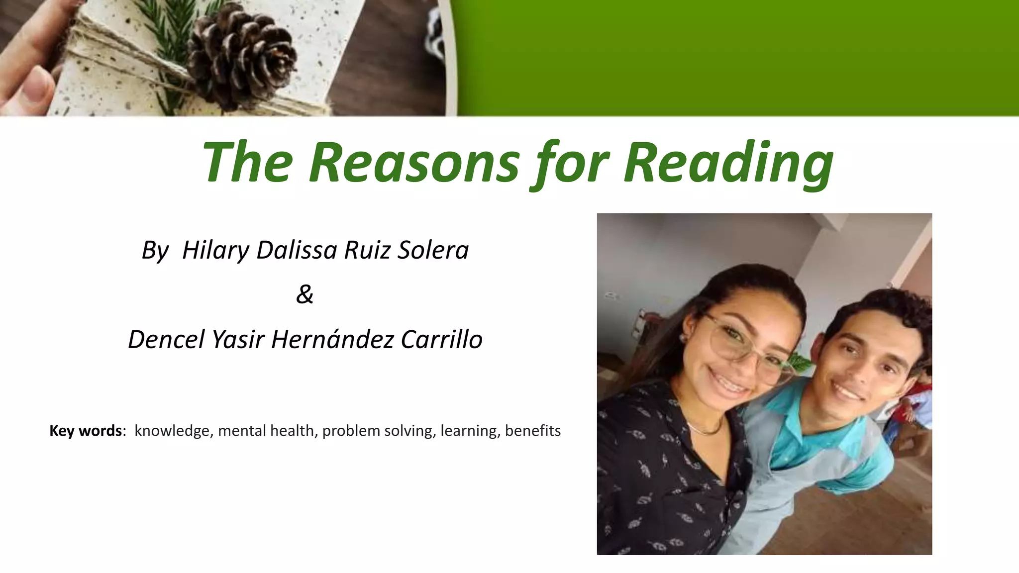 The Reasons for Reading
By Hilary Dalissa Ruiz Solera
&
Dencel Yasir Hernández Carrillo
Key words: knowledge, mental health, problem solving, learning, benefits
 