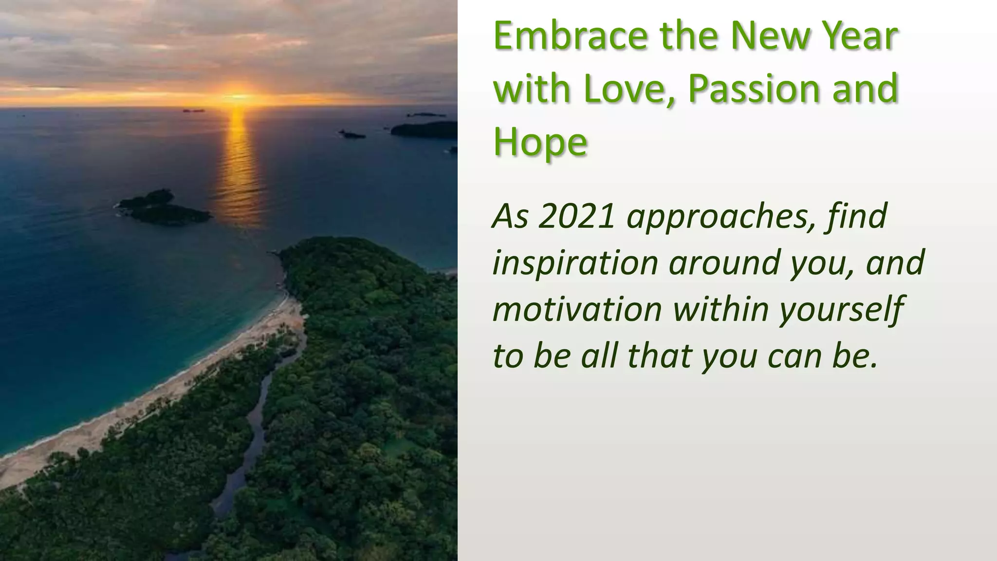 Embrace the New Year
with Love, Passion and
Hope
As 2021 approaches, find
inspiration around you, and
motivation within yourself
to be all that you can be.
 