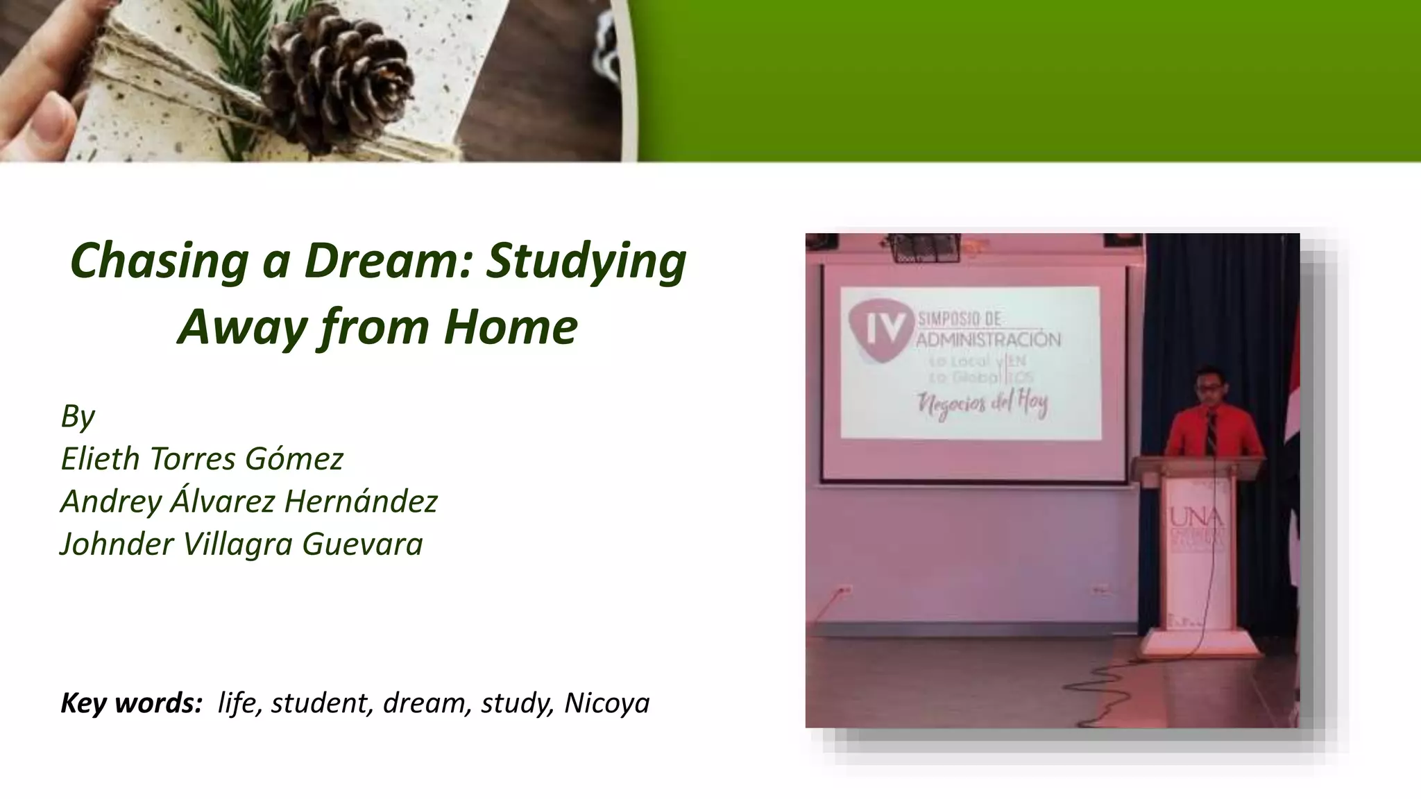Chasing a Dream: Studying
Away from Home
By
Elieth Torres Gómez
Andrey Álvarez Hernández
Johnder Villagra Guevara
Key words: life, student, dream, study, Nicoya
 