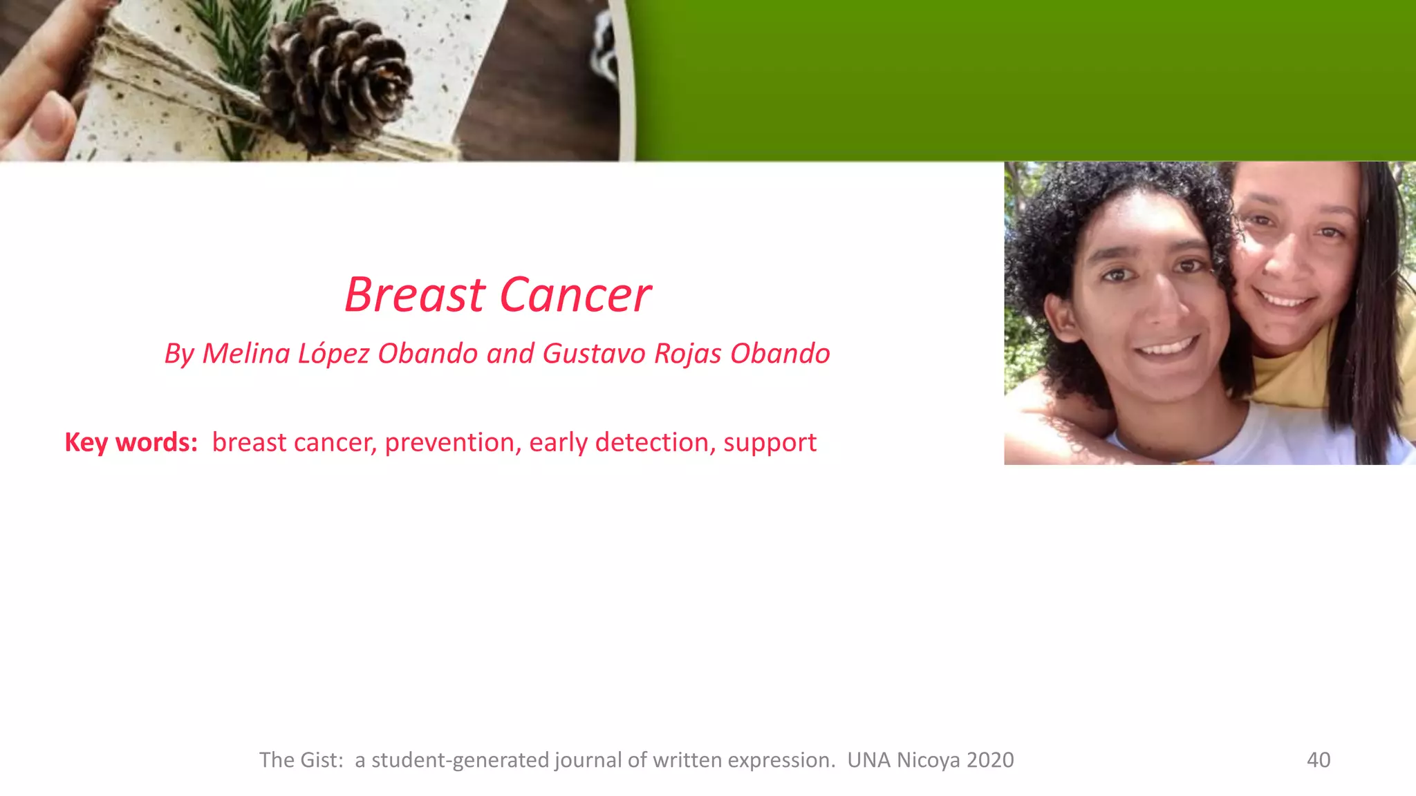 Breast Cancer
By Melina López Obando and Gustavo Rojas Obando
Key words: breast cancer, prevention, early detection, support
The Gist: a student-generated journal of written expression. UNA Nicoya 2020 40
 