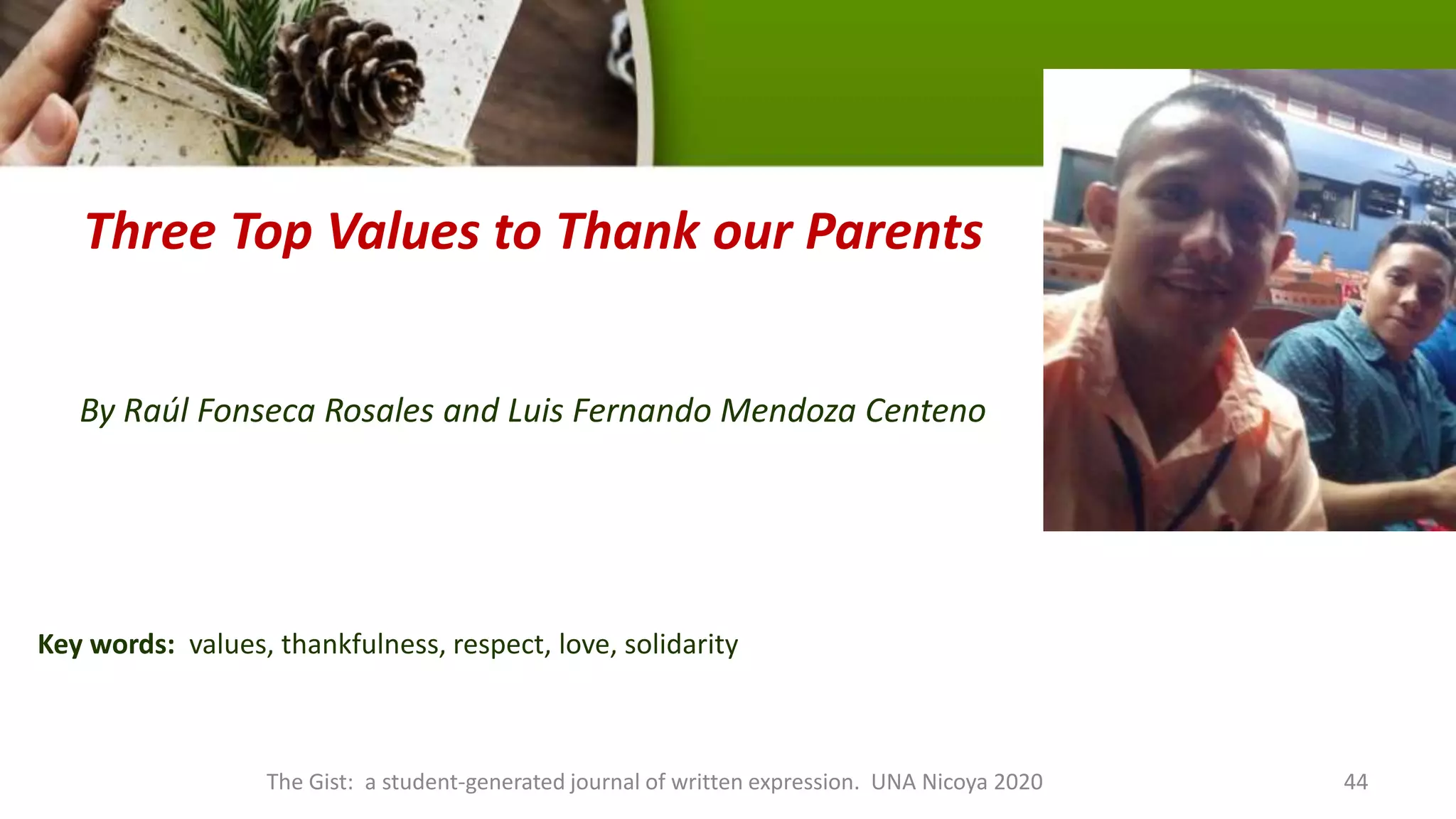 Three Top Values to Thank our Parents
By Raúl Fonseca Rosales and Luis Fernando Mendoza Centeno
Key words: values, thankfulness, respect, love, solidarity
The Gist: a student-generated journal of written expression. UNA Nicoya 2020 44
 